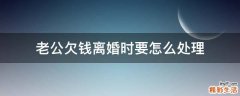 老公欠钱离婚时要怎么处理