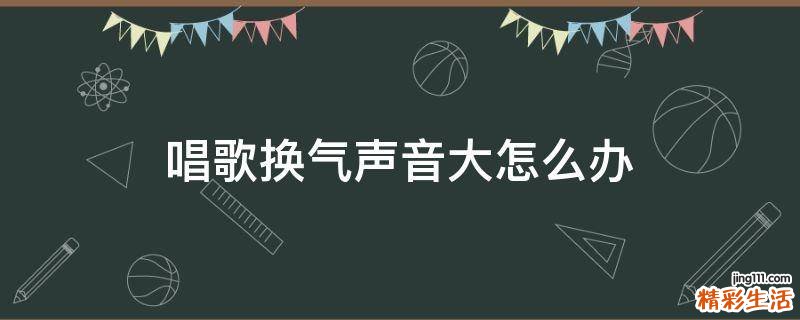 唱歌换气声音大怎么办