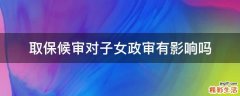 取保候审对子女政审有影响吗