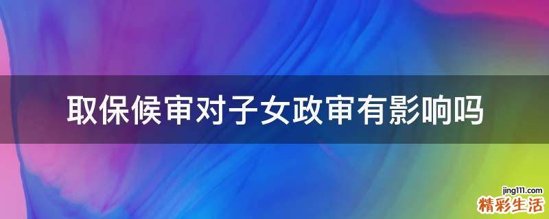 取保候审对子女政审有影响吗