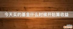 今天买的基金什么时候开始算收益