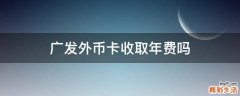 广发外币卡收取年费吗