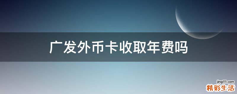 广发外币卡收取年费吗