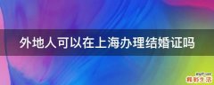 外地人可以在上海办理结婚证吗
