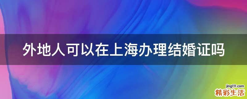 外地人可以在上海办理结婚证吗