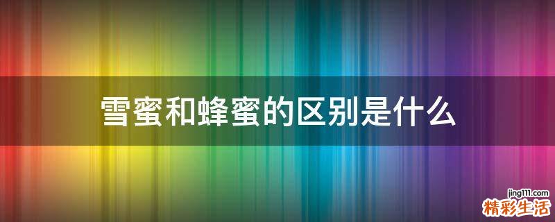 雪蜜和蜂蜜的区别是什么