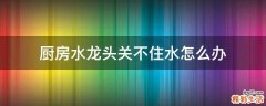 厨房水龙头关不住水怎么办