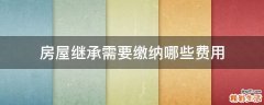 房屋继承需要缴纳哪些费用