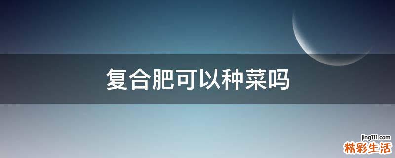 复合肥可以种菜吗