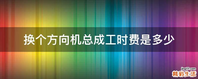 换个方向机总成工时费是多少