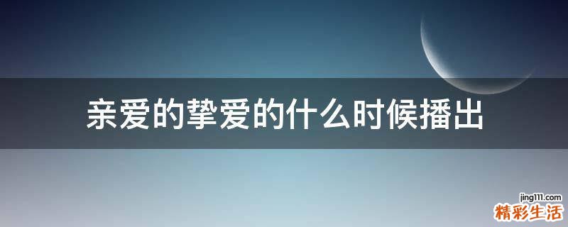 亲爱的挚爱的什么时候播出