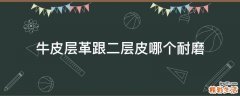 牛皮层革跟二层皮哪个耐磨