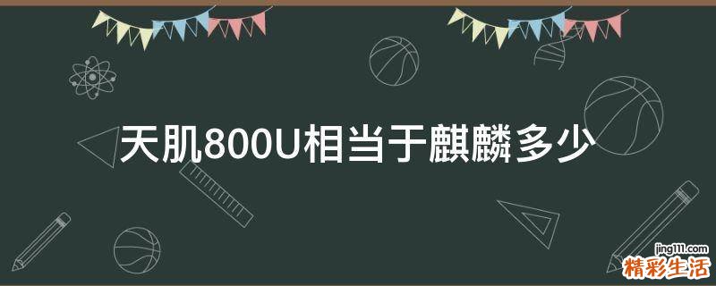 天肌800U相当于麒麟多少