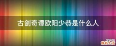 古剑奇谭欧阳少恭是什么人