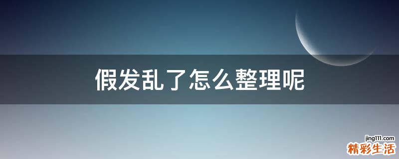 假发乱了怎么整理呢