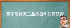 想不想修真三品炼器炉如何获得