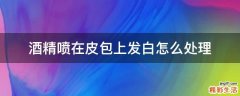 酒精喷在皮包上发白怎么处理