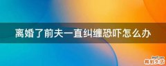 离婚了前夫一直纠缠恐吓怎么办