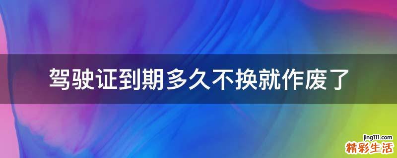 驾驶证到期多久不换就作废了
