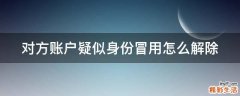 对方账户疑似身份冒用怎么解除