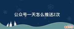 公众号一天怎么推送2次