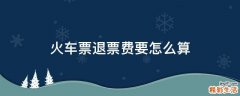 火车票退票费要怎么算