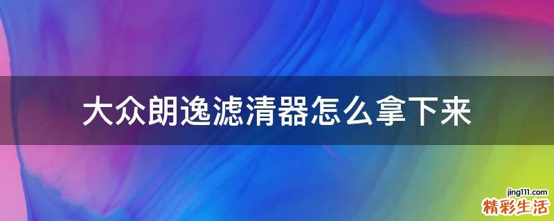 大众朗逸滤清器怎么拿下来