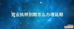 营业执照到期怎么办理延期