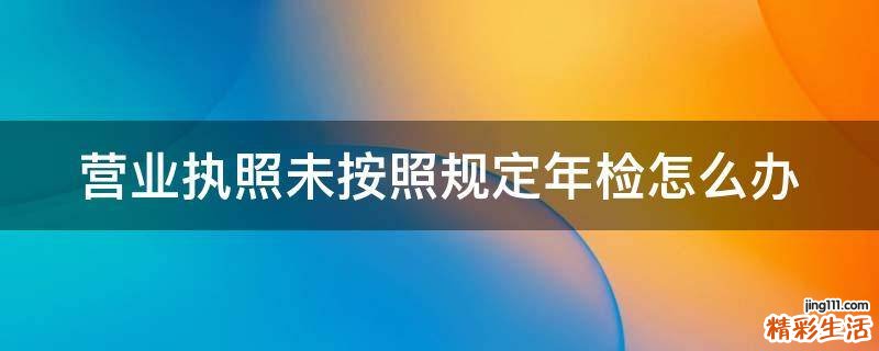 营业执照未按照规定年检怎么办