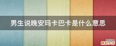 男生说晚安玛卡巴卡是什么意思