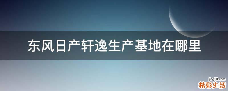 东风日产轩逸生产基地在哪里