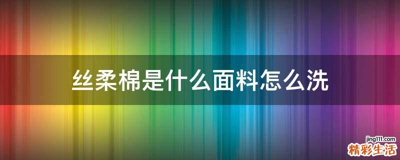 丝柔棉是什么面料怎么洗