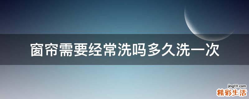 窗帘需要经常洗吗多久洗一次
