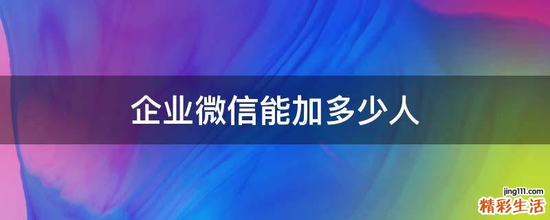 企业微信能加多少人