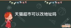 天猫超市可以改地址吗