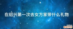 在绍兴第一次去女方家带什么礼物