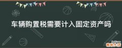 车辆购置税需要计入固定资产吗