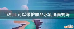 飞机上可以带护肤品水乳洗面奶吗
