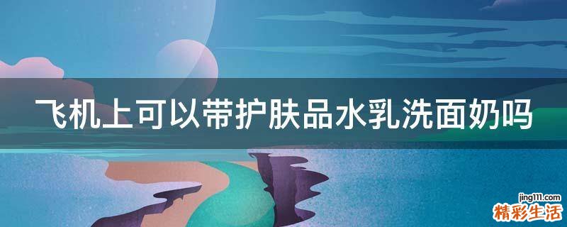 飞机上可以带护肤品水乳洗面奶吗
