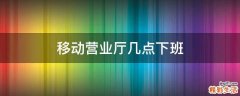 移动营业厅几点下班