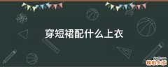 穿短裙配什么上衣