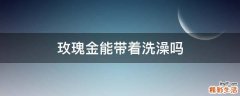 玫瑰金能带着洗澡吗