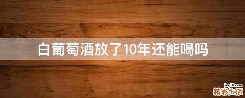 白葡萄酒放了10年还能喝吗