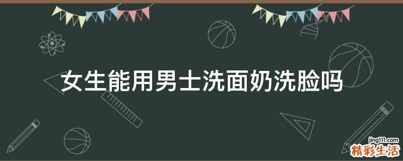 女生能用男士洗面奶洗脸吗