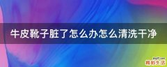 牛皮靴子脏了怎么办怎么清洗干净