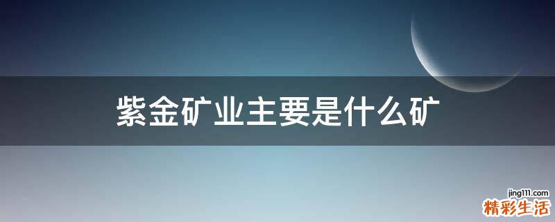 紫金矿业主要是什么矿