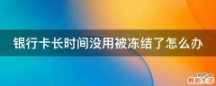 银行卡长时间没用被冻结了怎么办