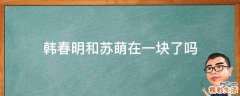 韩春明和苏萌在一块了吗