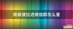 我被谁拉进微信群怎么查
