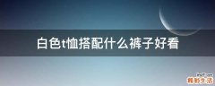 白色t恤搭配什么裤子好看